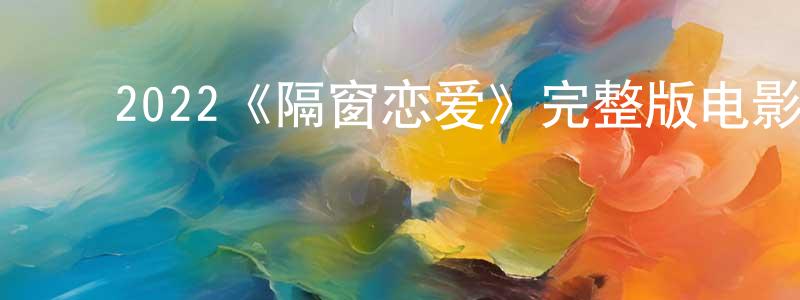 ﻿蔡俊祥发布﻿2022《隔窗恋爱》完整版电影/在线观看/百度云-美剧天堂